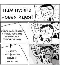 нам нужна новая идея! купить новые парты и стулья, поставить новые окна и покрасить школу снимать портфели на входе в столовую