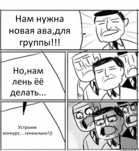 Нам нужна новая ава,для группы!!! Но,нам лень ёё делать... Устроим конкурс....гениально!))