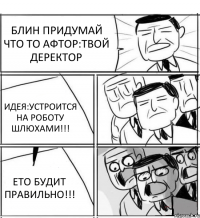 БЛИН ПРИДУМАЙ ЧТО ТО АФТОР:ТВОЙ ДЕРЕКТОР ИДЕЯ:УСТРОИТСЯ НА РОБОТУ ШЛЮХАМИ!!! ЕТО БУДИТ ПРАВИЛЬНО!!!