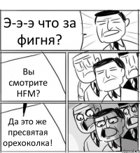 Э-э-э что за фигня? Вы смотрите HFM? Да это же пресвятая орехоколка!