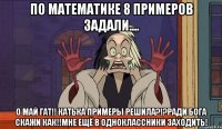 по математике 8 примеров задали.... о май гат!! катька примеры решила?!?ради бога скажи как!!мне ещё в одноклассники заходить!