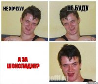 не хочууу не буду а за шоколадку?