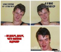 У вас горілка є? - А тобі 18 є? - А у вас ліцензія є? – Ну добре, добре, чого завівся відразу?