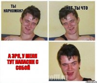 Ты наркоман? Нет, ты что а зря, у меня тут напасик с собой