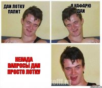 даи лотку папит я кафарю даи ненада вапросы даи просто лотку