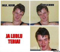 Inga.. nuum vopshemmm JA LUBLU TEBIA!