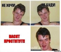Не хочу! Не буду! Васит проститут!!