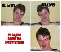 не буду ну хочу ну ладно васит ты прститутка!!!