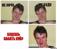 не хочу не буду будешь сасать хуй?