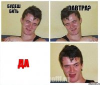 Будеш бить завтра? ДА