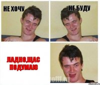 не хочу не буду ладно,щас подумаю