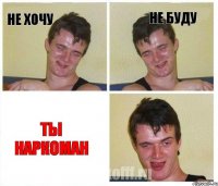Не хочу не буду Ты наркоман
