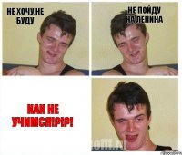 не хочу,не буду не пойду на ленина как не учимся!?!?!