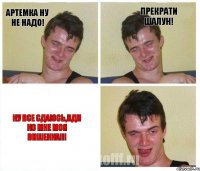 Артемка ну не надо! Прекрати шалун! Ну все сдаюсь,иди ко мне моя вишенка!!!