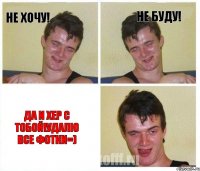 Не хочу! Не буду! да и хер с тобой!удалю все фотки=)