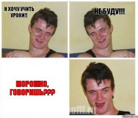 н хочу учить уроки!! не буду!!! морожко, говоришь???