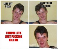 lets eat pizza no lets eat hot dog i know lets just fucking kill me