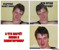 Андрюша может вина? Или лутше водочки? А что насчёт пивка и самогончика?