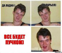 Да ладно ) Не парься) все будет пучком)