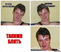 он под наркотиками какими наркотками? такими блять