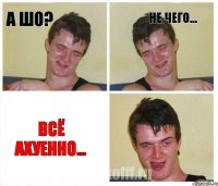 А шо? Не чего... Всё ахуенно...