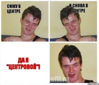 сижу в центре и снова в центре да я "центровой"!