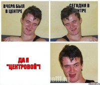 вчера был в центре сегодня в центре да я "центровой"!