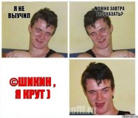 я не выучил Можно завтра рассказать? ©Шикин , Я крут )