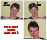 я крут закурил я наркоман ну я не знаю что мне сказать я х*й