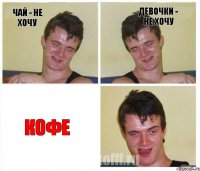 чай - не хочу Девочки - не хочу Кофе