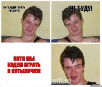 Витя,идём гулять ?Не хочу! Не буду! Витя мы будем играть в бутылочку!