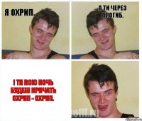 я охрип. а ти через прогиб. І ти всю ночь будеш кричать охрип - охрип.