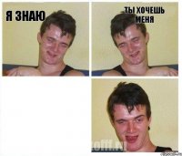 Я знаю Ты хочешь меня 