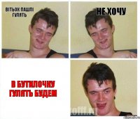 Вітьок пашлі гулять не хочу В бутилочку гулять будем