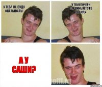 У тебя не буду скатывать! У тебя почерк стремный,тоже не буду А у Саши?