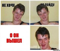 не хочу не пойду о он вышел