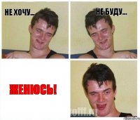 Не хочу... не буду... Женюсь!