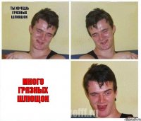 ты хочешь грязных шлюшок  много грязных шлющок