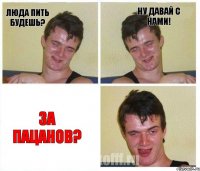 Люда пить будешь? Ну давай с нами! ЗА ПАЦАНОВ?