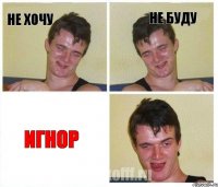 не хочу не буду игнор