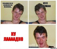 Любимая ну не обижайся на меняяяяя... ну я подумаю ну лаааадно