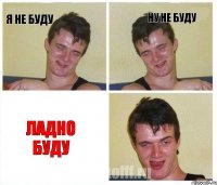 Я не буду Ну не буду Ладно буду