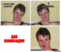 Та вона сама провіряє... Я поставлю... Дав шоколадку!