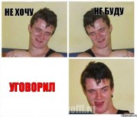 не хочу не буду уговорил