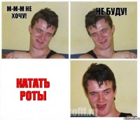 м-м-м не хочу! не буду! катать роты