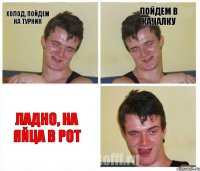 Холод, пойдем на турник пойдем в качалку ладно, на яйца в рот