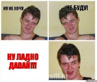 ну не хочу не буду! ну ладно давай!!!