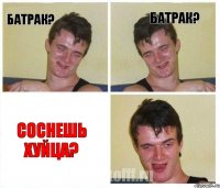 Батрак? Батрак? Соснешь хуйца?