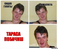 Пашлі гулять! пожалуста Тараса побачиш