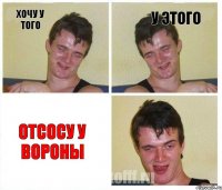 ХОЧУ У ТОГО У ЭТОГО ОТСОСУ У ВОРОНЫ